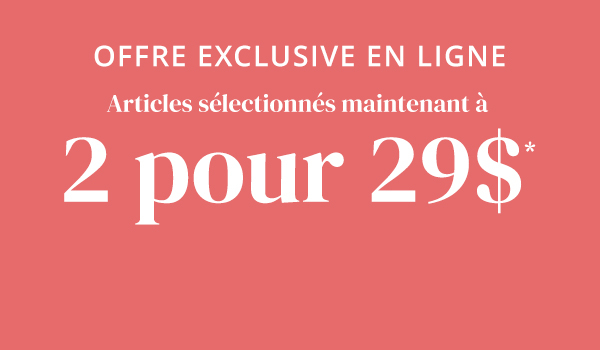 Offre exclusive en ligne: 2 pour 29$